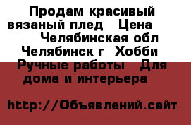 Продам красивый вязаный плед › Цена ­ 1 500 - Челябинская обл., Челябинск г. Хобби. Ручные работы » Для дома и интерьера   